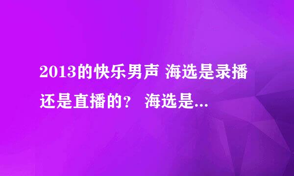 2013的快乐男声 海选是录播还是直播的？ 海选是什么时候？持续多少天？ 节目第一次播出是什么时