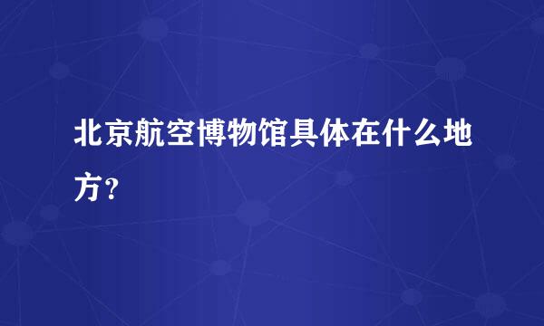 北京航空博物馆具体在什么地方？