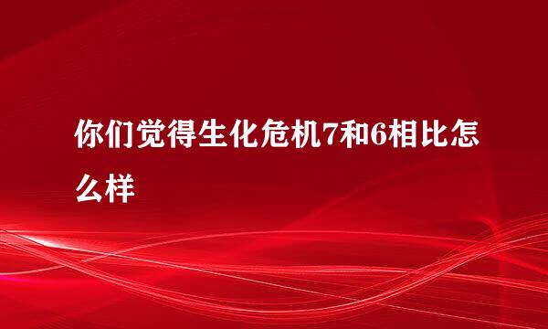 你们觉得生化危机7和6相比怎么样