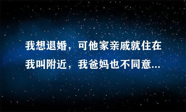 我想退婚，可他家亲戚就住在我叫附近，我爸妈也不同意我该怎么办？