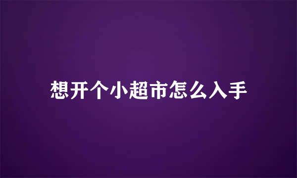 想开个小超市怎么入手