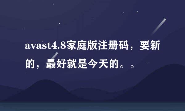 avast4.8家庭版注册码，要新的，最好就是今天的。。