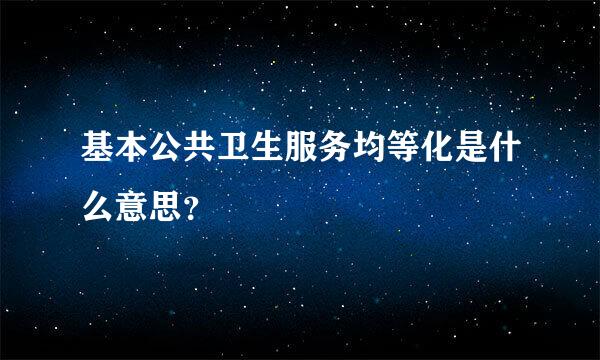 基本公共卫生服务均等化是什么意思？