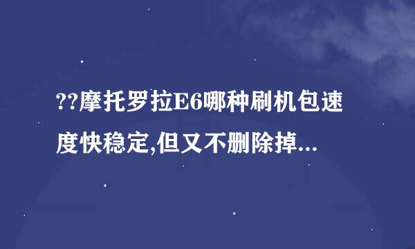 ??摩托罗拉E6哪种刷机包速度快稳定,但又不删除掉移动定制版的那些功能(名片条码扫描.有声词典)??