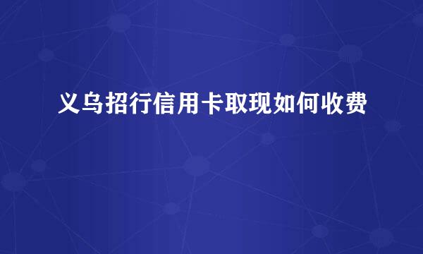 义乌招行信用卡取现如何收费