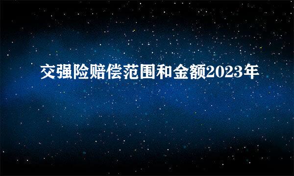 交强险赔偿范围和金额2023年