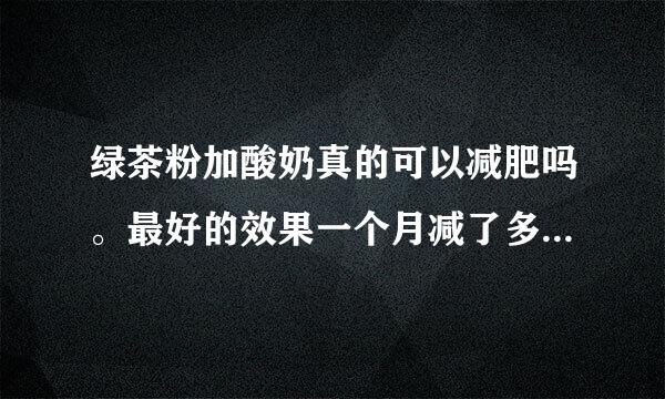 绿茶粉加酸奶真的可以减肥吗。最好的效果一个月减了多少？最差呢？