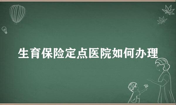 生育保险定点医院如何办理