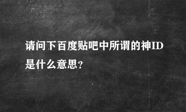 请问下百度贴吧中所谓的神ID是什么意思？