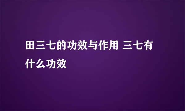 田三七的功效与作用 三七有什么功效