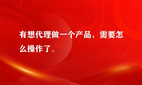 有想代理做一个产品，需要怎么操作了。