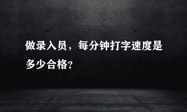 做录入员，每分钟打字速度是多少合格？