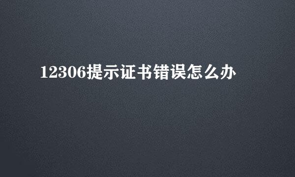 12306提示证书错误怎么办