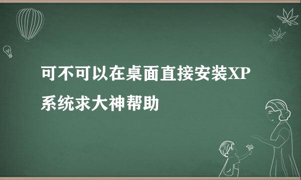 可不可以在桌面直接安装XP系统求大神帮助