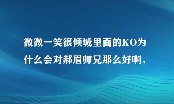 微微一笑很倾城里面的KO为什么会对郝眉师兄那么好啊，