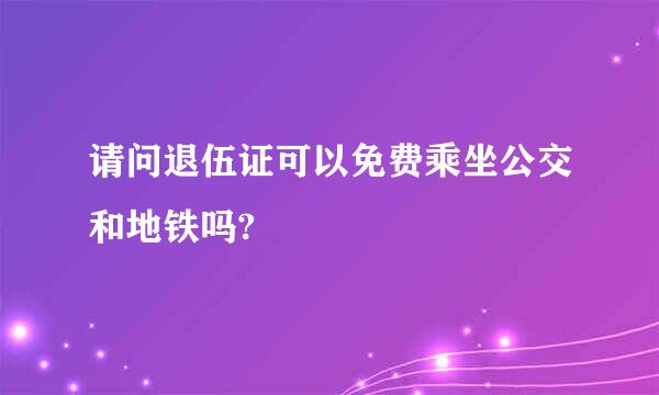 请问退伍证可以免费乘坐公交和地铁吗?