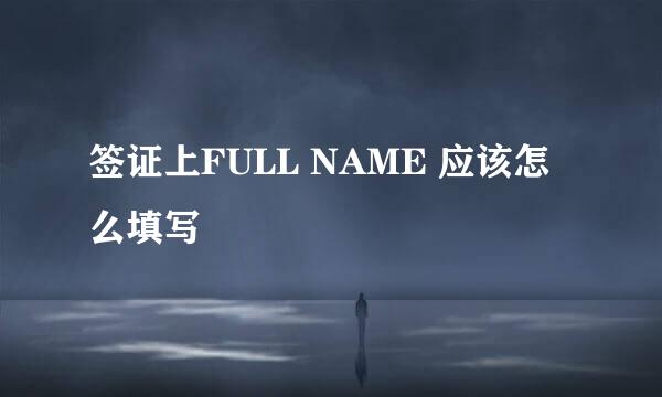 签证上FULL NAME 应该怎么填写