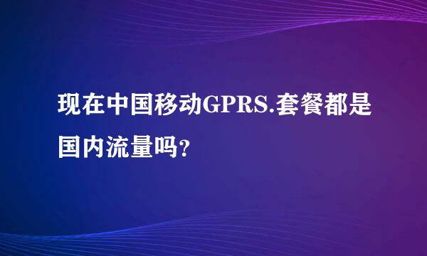 现在中国移动GPRS.套餐都是国内流量吗？