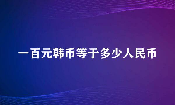 一百元韩币等于多少人民币