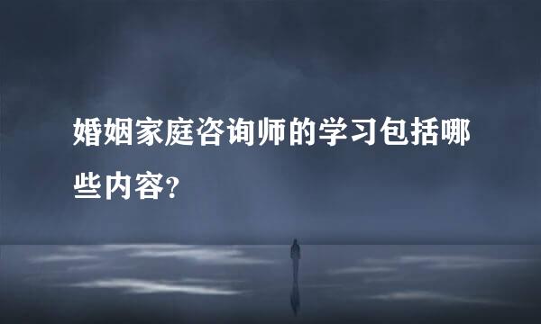 婚姻家庭咨询师的学习包括哪些内容？