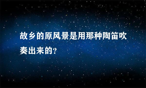 故乡的原风景是用那种陶笛吹奏出来的？