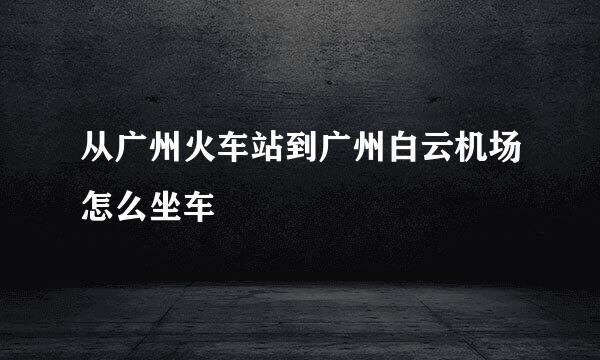 从广州火车站到广州白云机场怎么坐车