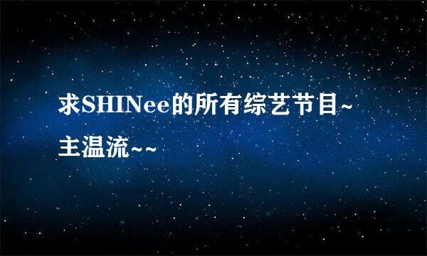 求SHINee的所有综艺节目~主温流~~