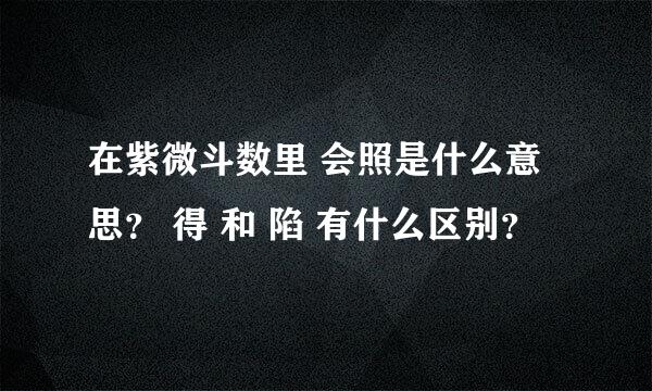 在紫微斗数里 会照是什么意思？ 得 和 陷 有什么区别？