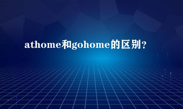 athome和gohome的区别？