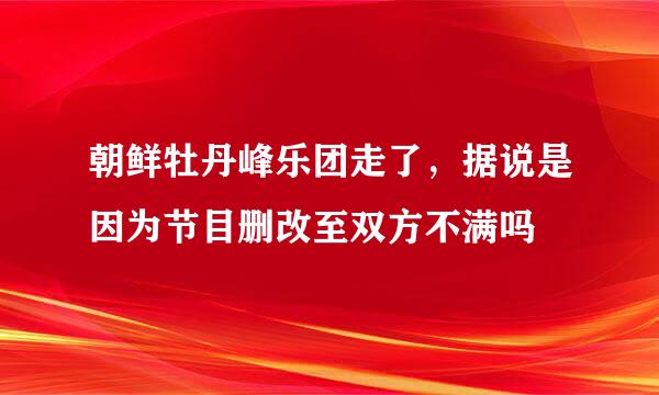 朝鲜牡丹峰乐团走了，据说是因为节目删改至双方不满吗