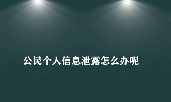 
公民个人信息泄露怎么办呢
