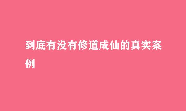 到底有没有修道成仙的真实案例