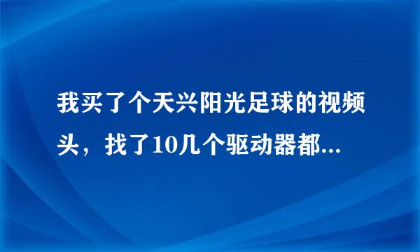 我买了个天兴阳光足球的视频头，找了10几个驱动器都不行（包括万能驱动），谁能帮帮忙，谢谢了