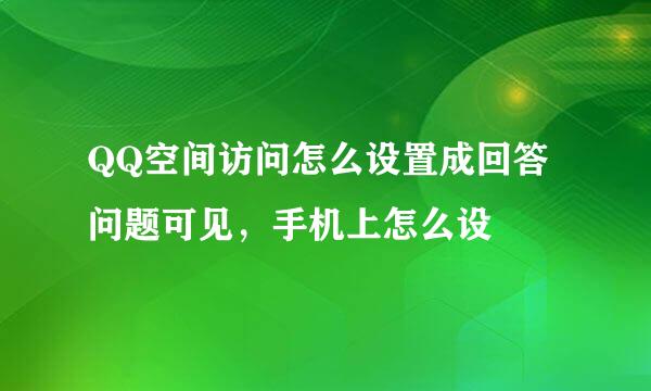 QQ空间访问怎么设置成回答问题可见，手机上怎么设