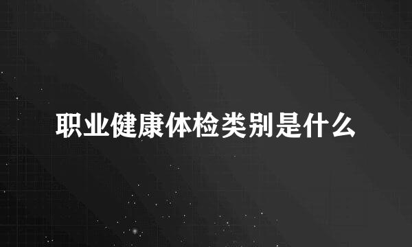 职业健康体检类别是什么