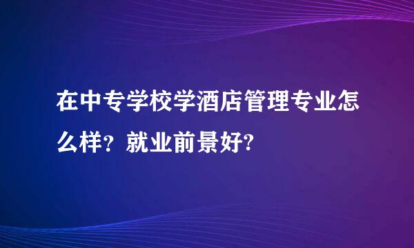 在中专学校学酒店管理专业怎么样？就业前景好?