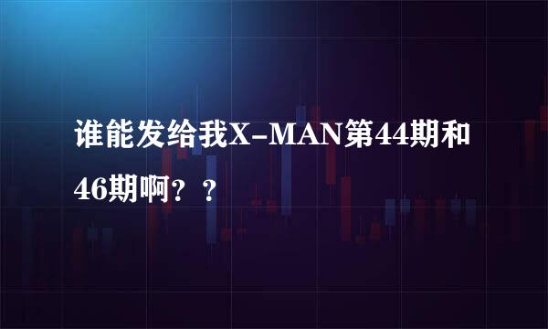 谁能发给我X-MAN第44期和46期啊？？