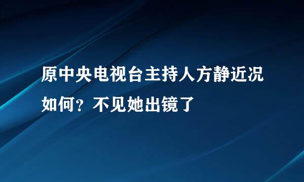 原中央电视台主持人方静近况如何？不见她出镜了