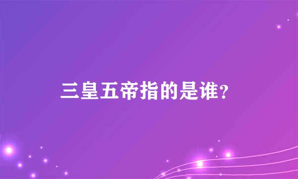 三皇五帝指的是谁？