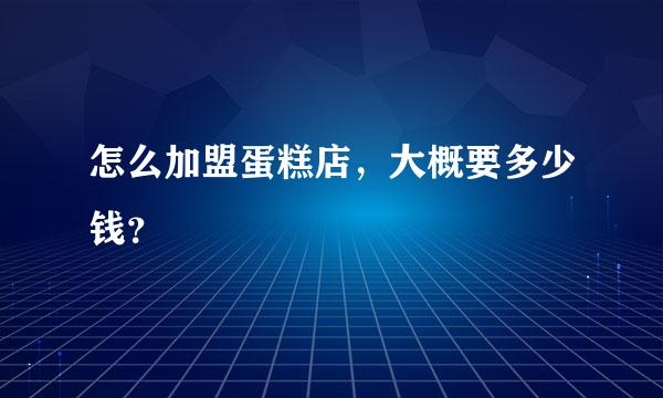 怎么加盟蛋糕店，大概要多少钱？