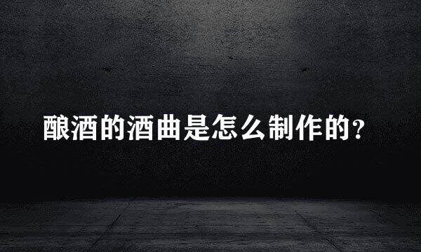 酿酒的酒曲是怎么制作的？