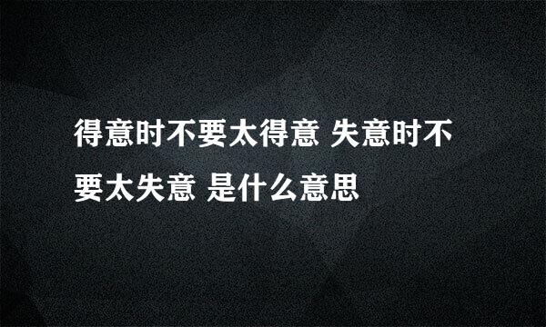 得意时不要太得意 失意时不要太失意 是什么意思