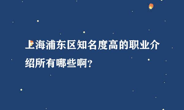 上海浦东区知名度高的职业介绍所有哪些啊？