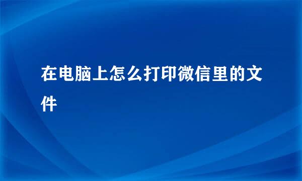 在电脑上怎么打印微信里的文件