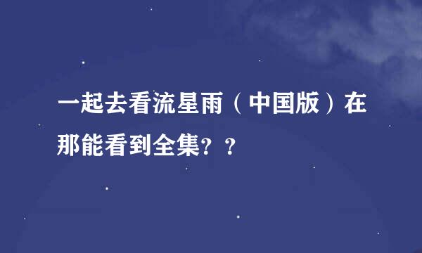 一起去看流星雨（中国版）在那能看到全集？？