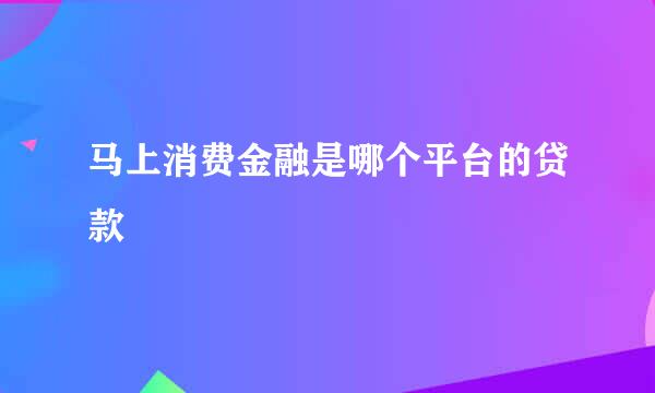 马上消费金融是哪个平台的贷款