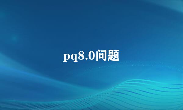 pq8.0问题