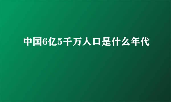 中国6亿5千万人口是什么年代