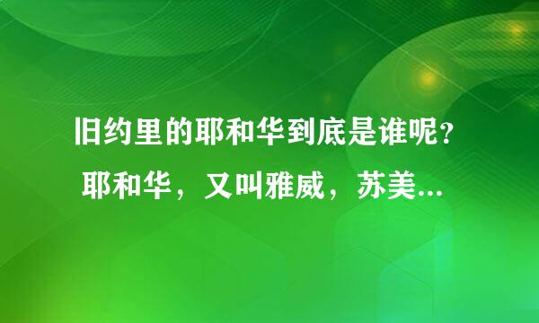 旧约里的耶和华到底是谁呢？ 耶和华，又叫雅威，苏美人称恩利尔。一个来自尼碧鲁星的阿努纳奇人首领，