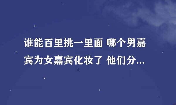 谁能百里挑一里面 哪个男嘉宾为女嘉宾化妆了 他们分别叫什么